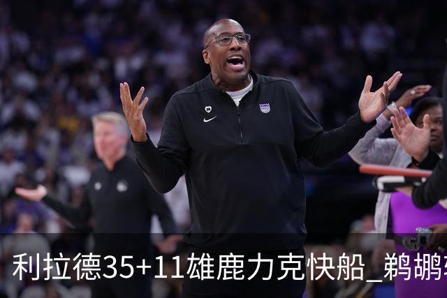 利拉德35+11雄鹿力克快船 鹈鹕轻取老鹰4连胜