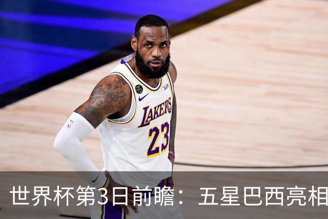 世界杯第3日前瞻：五星巴西亮相 亚足联球队面临“欧洲大考”