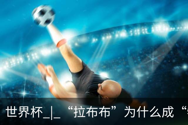 世界杯 | “拉布布”为什么成“特别嘉宾”？
