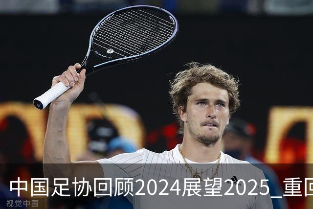 中国足协回顾2024展望2025 重回正轨重新出发
