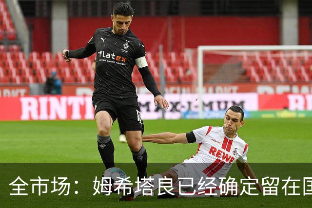 全市场：姆希塔良已经确定留在国米，德弗里正在考虑是否留下