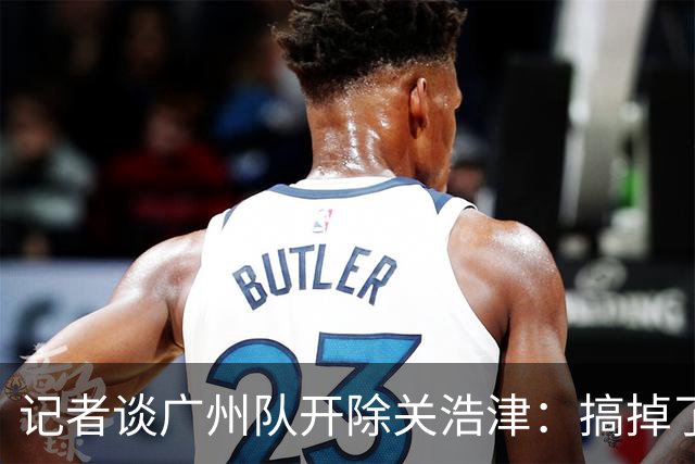 记者谈广州队开除关浩津：搞掉了一个临时工