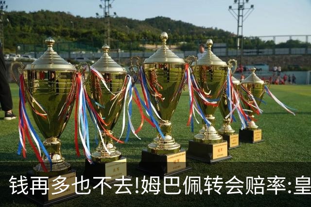 钱再多也不去!姆巴佩转会赔率:皇马巴黎2选1?